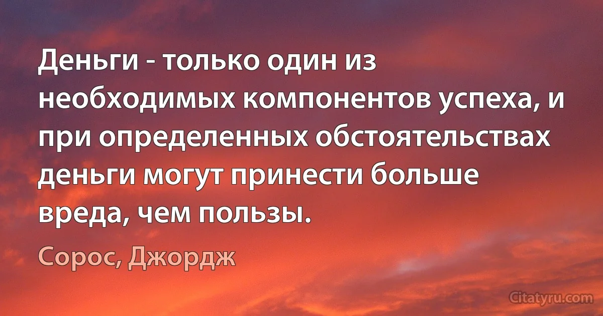 Деньги - только один из необходимых компонентов успеха, и при определенных обстоятельствах деньги могут принести больше вреда, чем пользы. (Сорос, Джордж)