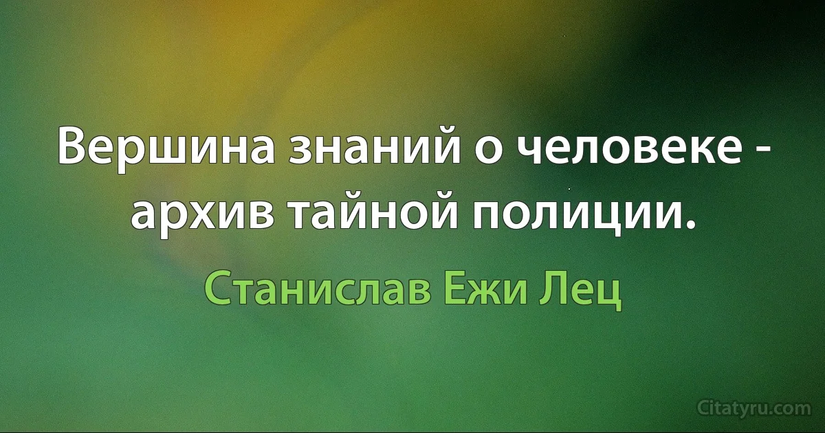 Вершина знаний о человеке - архив тайной полиции. (Станислав Ежи Лец)