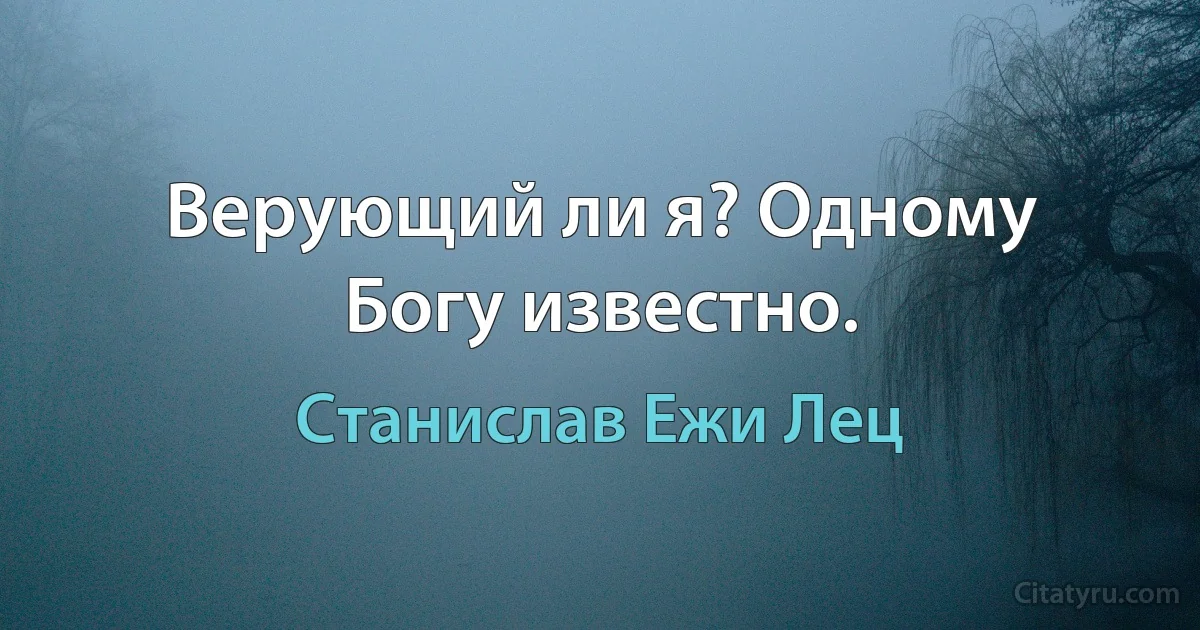 Верующий ли я? Одному Богу известно. (Станислав Ежи Лец)