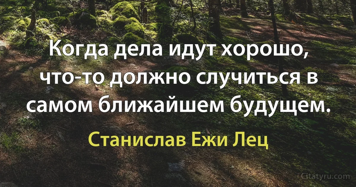 Когда дела идут хорошо, что-то должно случиться в самом ближайшем будущем. (Станислав Ежи Лец)