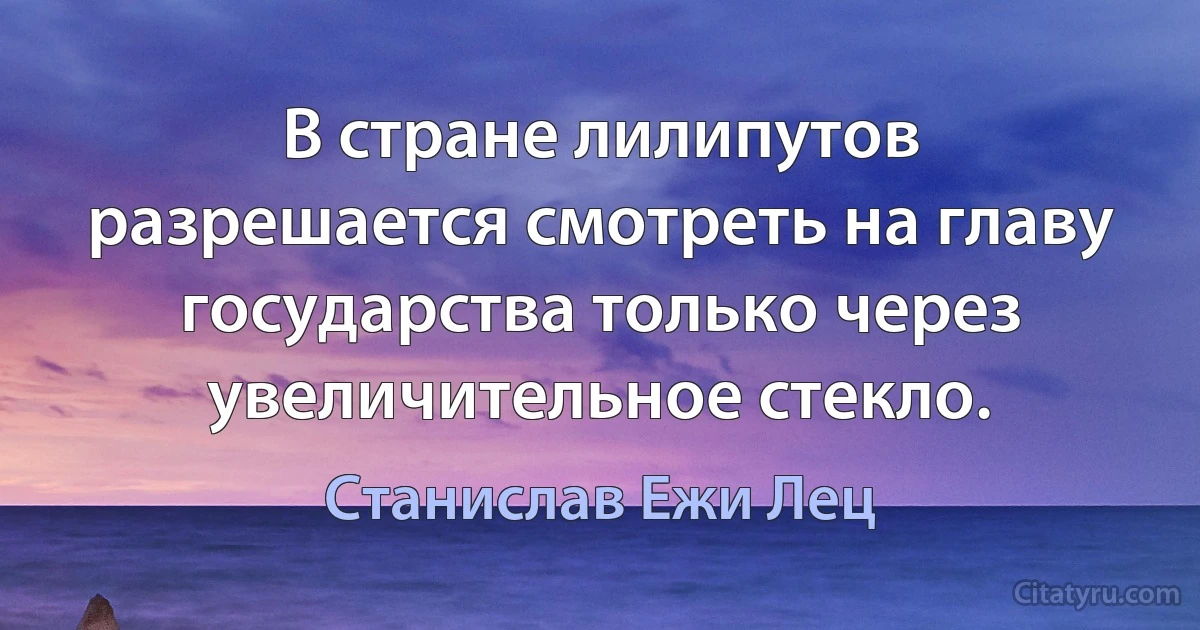 В стране лилипутов разрешается смотреть на главу государства только через увеличительное стекло. (Станислав Ежи Лец)