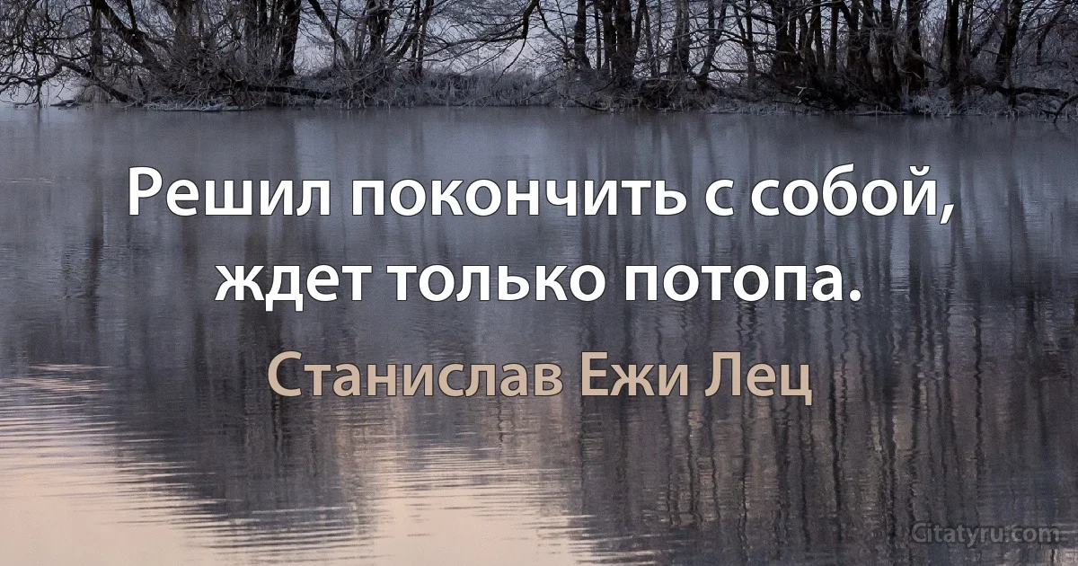 Решил покончить с собой, ждет только потопа. (Станислав Ежи Лец)