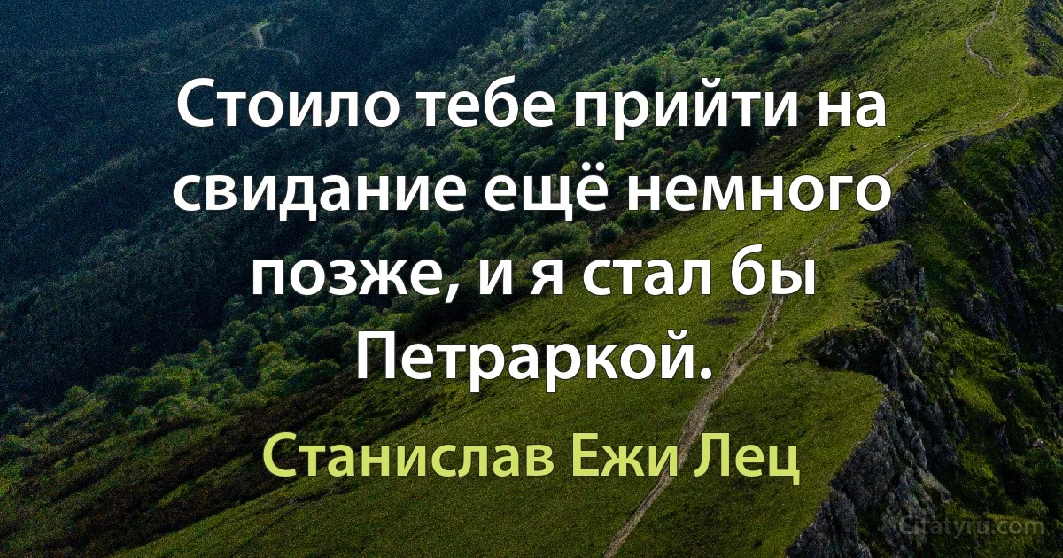 Стоило тебе прийти на свидание ещё немного позже, и я стал бы Петраркой. (Станислав Ежи Лец)