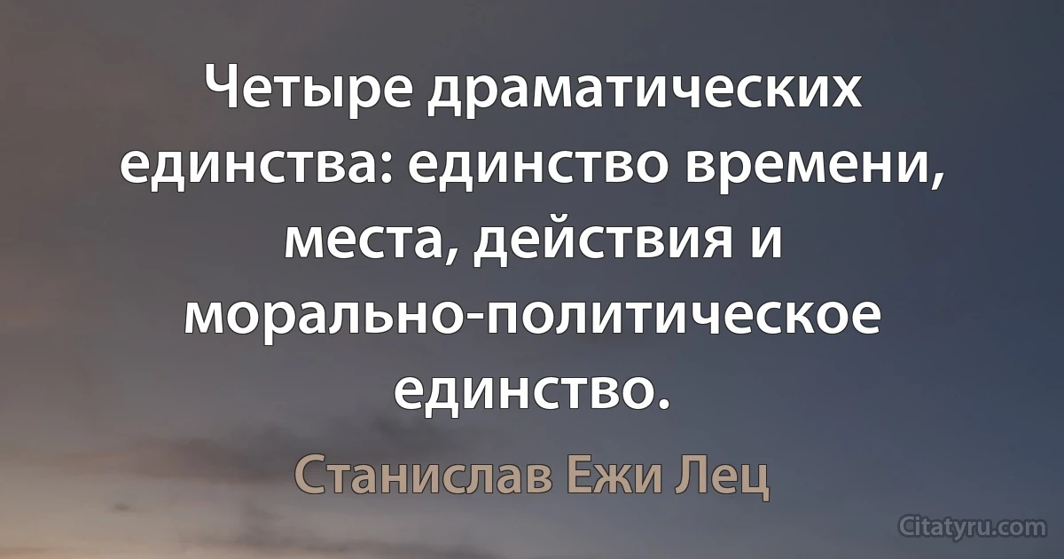 Четыре драматических единства: единство времени, места, действия и морально-политическое единство. (Станислав Ежи Лец)