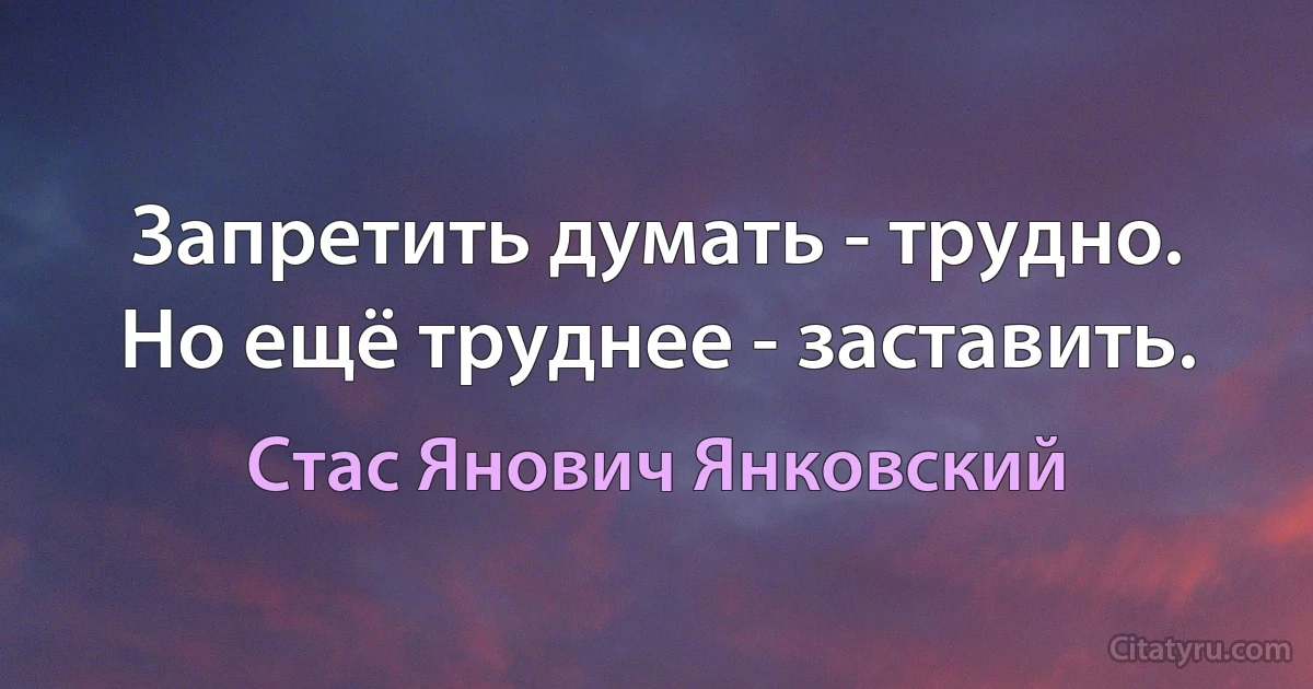 Запретить думать - трудно. Но ещё труднее - заставить. (Стас Янович Янковский)