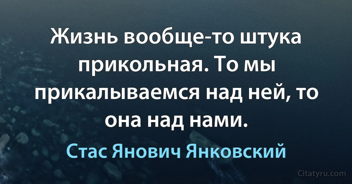 Жизнь вообще-то штука прикольная. То мы прикалываемся над ней, то она над нами. (Стас Янович Янковский)