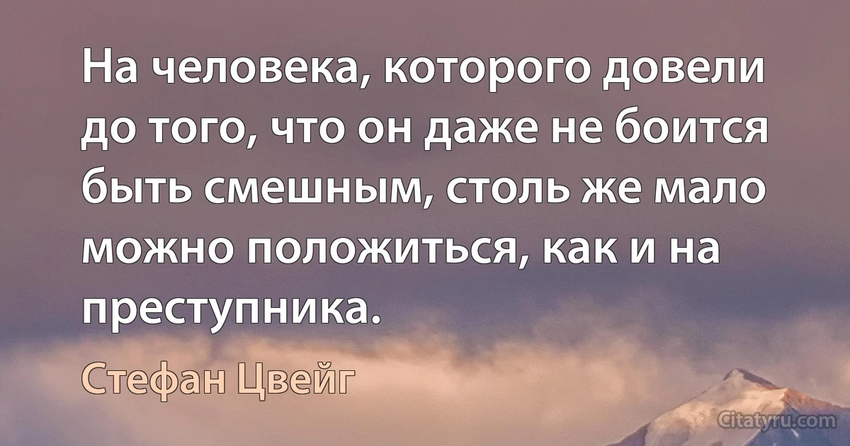 На человека, которого довели до того, что он даже не боится быть смешным, столь же мало можно положиться, как и на преступника. (Стефан Цвейг)