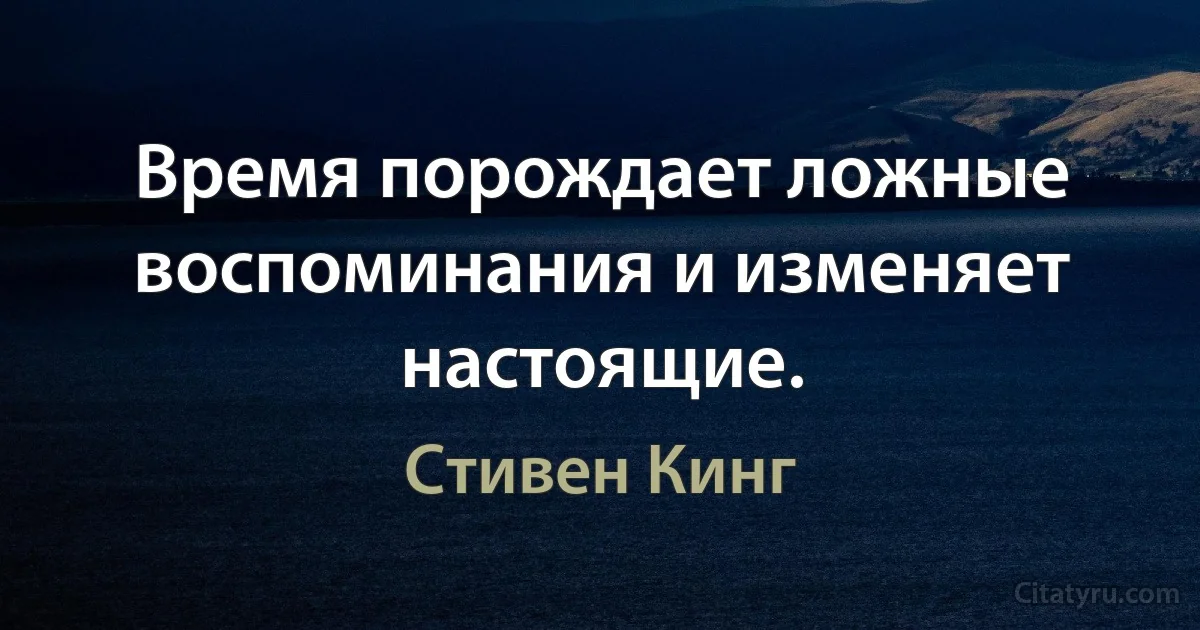 Время порождает ложные воспоминания и изменяет настоящие. (Стивен Кинг)