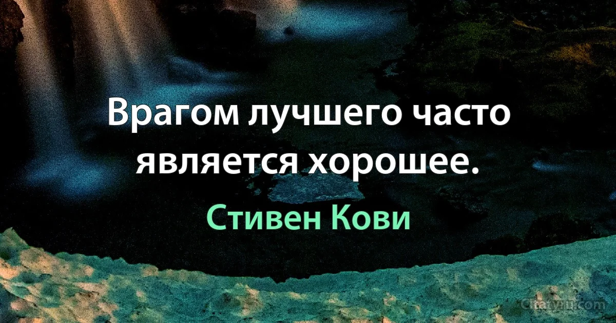 Врагом лучшего часто является хорошее. (Стивен Кови)