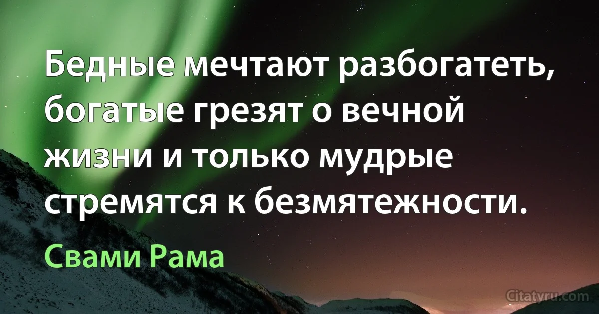 Бедные мечтают разбогатеть, богатые грезят о вечной жизни и только мудрые стремятся к безмятежности. (Свами Рама)