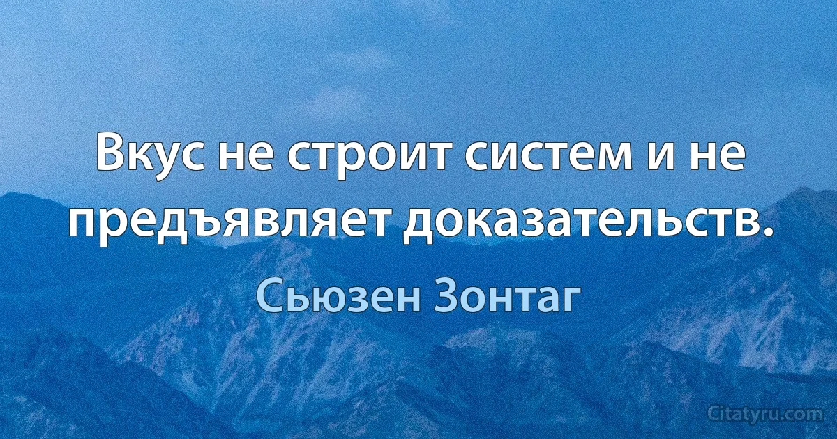 Вкус не строит систем и не предъявляет доказательств. (Сьюзен Зонтаг)