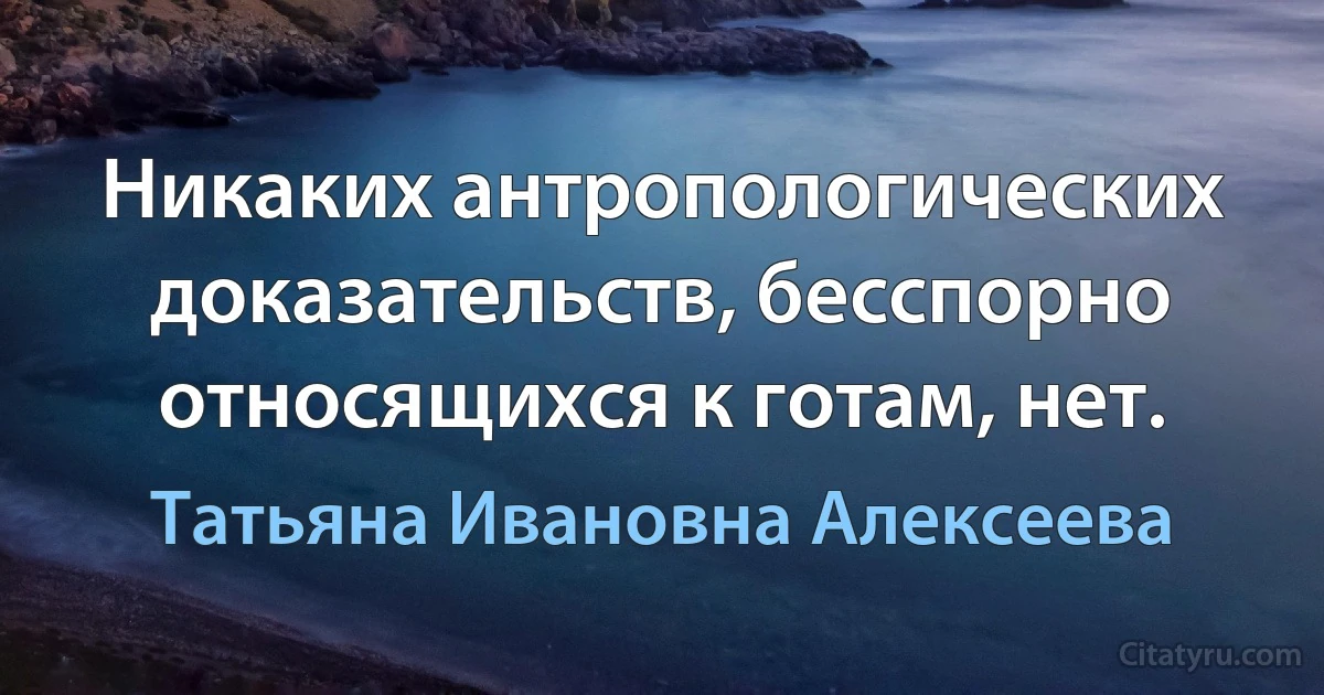 Никаких антропологических доказательств, бесспорно относящихся к готам, нет. (Татьяна Ивановна Алексеева)