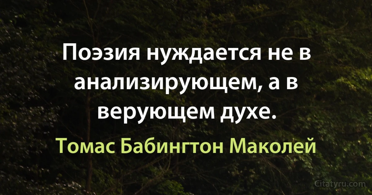 Поэзия нуждается не в анализирующем, а в верующем духе. (Томас Бабингтон Маколей)