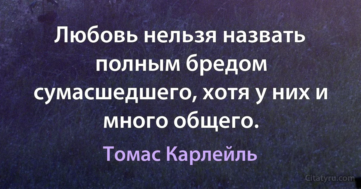 Любовь нельзя назвать полным бредом сумасшедшего, хотя у них и много общего. (Томас Карлейль)