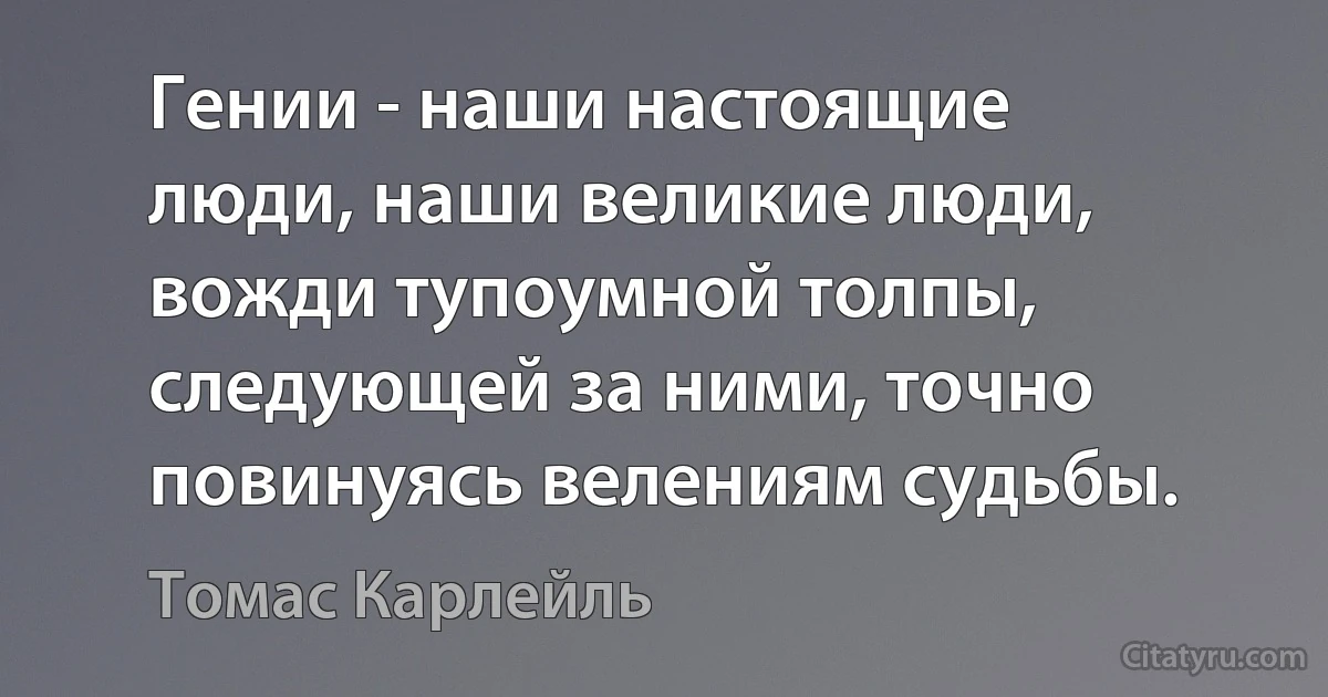 Гении - наши настоящие люди, наши великие люди, вожди тупоумной толпы, следующей за ними, точно повинуясь велениям судьбы. (Томас Карлейль)