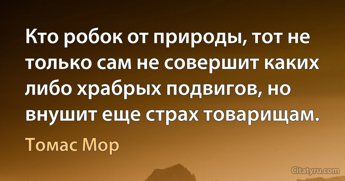 Кто робок от природы, тот не только сам не совершит каких либо храбрых подвигов, но внушит еще страх товарищам. (Томас Мор)