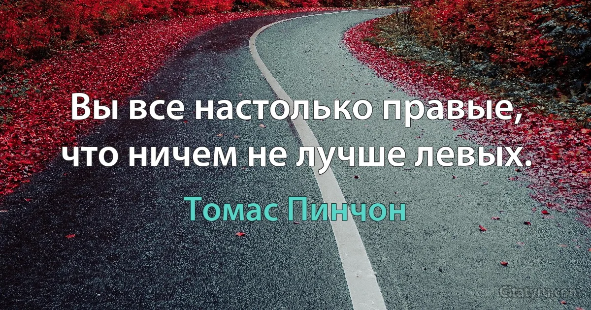 Вы все настолько правые, что ничем не лучше левых. (Томас Пинчон)