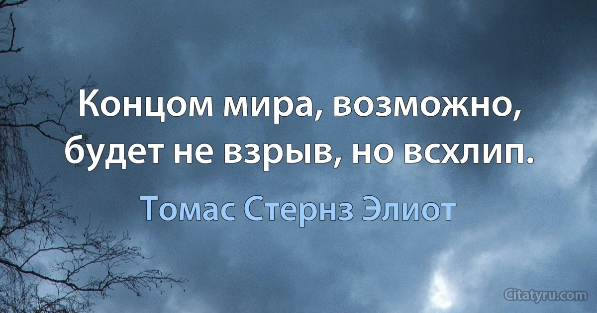 Концом мира, возможно, будет не взрыв, но всхлип. (Томас Стернз Элиот)