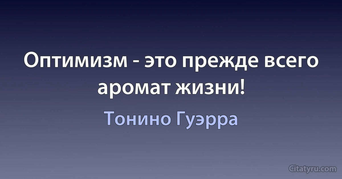 Оптимизм - это прежде всего аромат жизни! (Тонино Гуэрра)