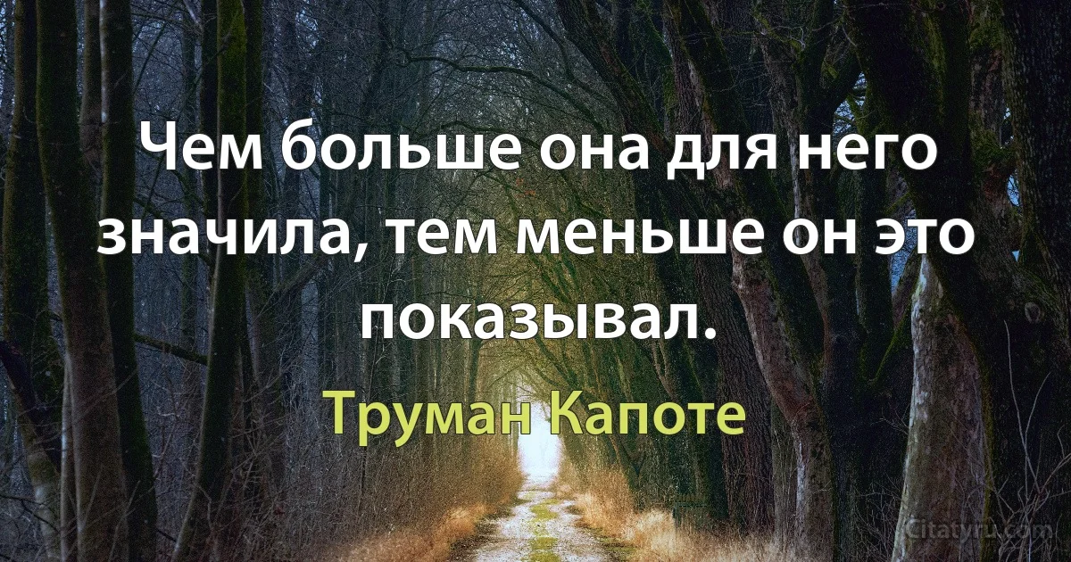 Чем больше она для него значила, тем меньше он это показывал. (Труман Капоте)