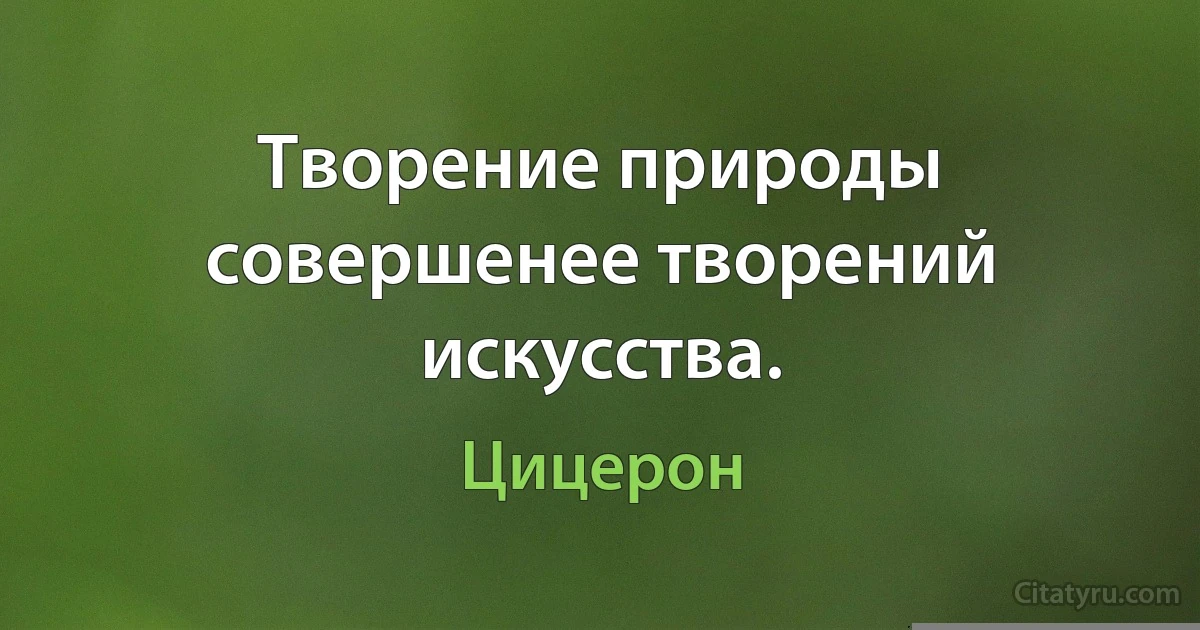 Творение природы совершенее творений искусства. (Цицерон)