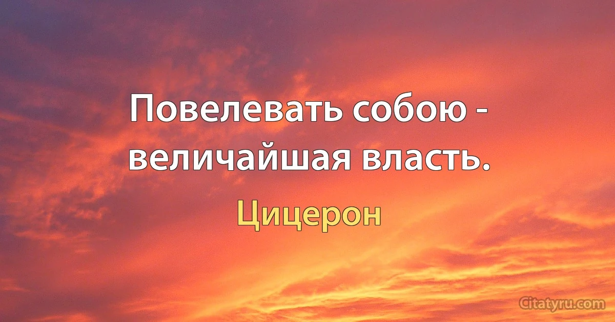 Повелевать собою - величайшая власть. (Цицерон)