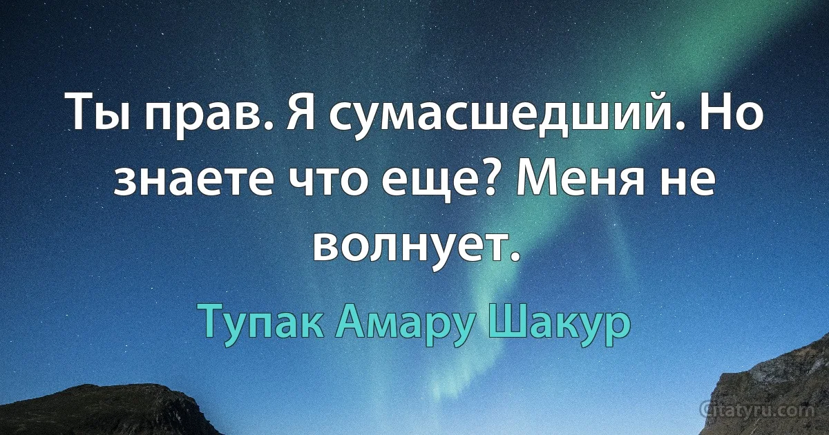 Ты прав. Я сумасшедший. Но знаете что еще? Меня не волнует. (Тупак Амару Шакур)