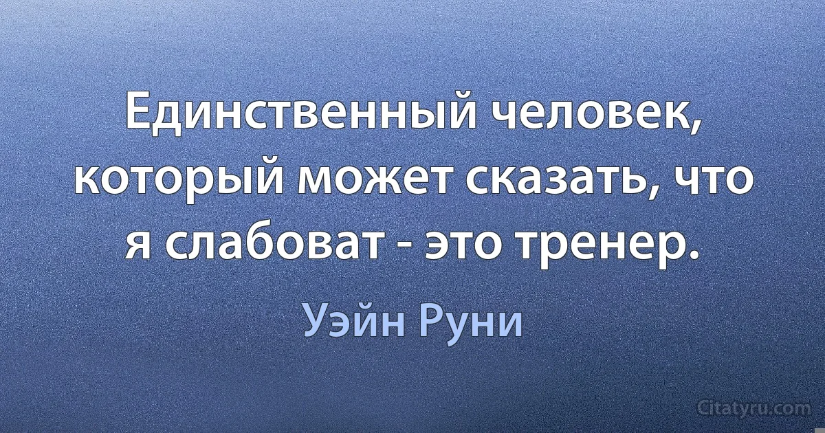 Единственный человек, который может сказать, что я слабоват - это тренер. (Уэйн Руни)