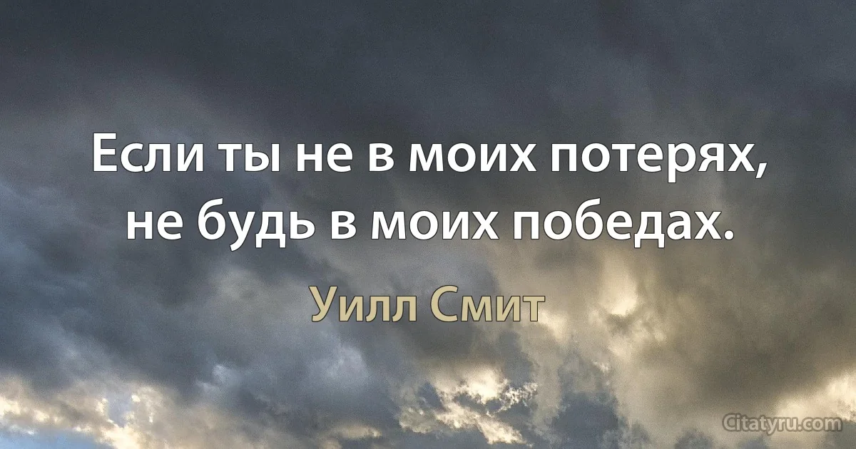 Если ты не в моих потерях, не будь в моих победах. (Уилл Смит)