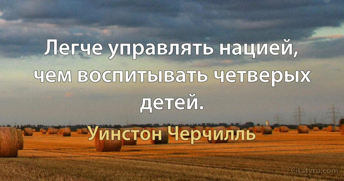 Легче управлять нацией, чем воспитывать четверых детей. (Уинстон Черчилль)