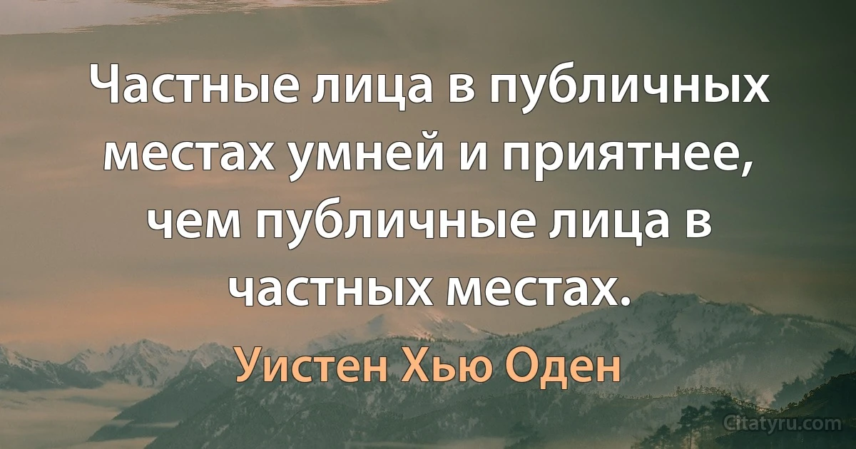 Частные лица в публичных местах умней и приятнее, чем публичные лица в частных местах. (Уистен Хью Оден)