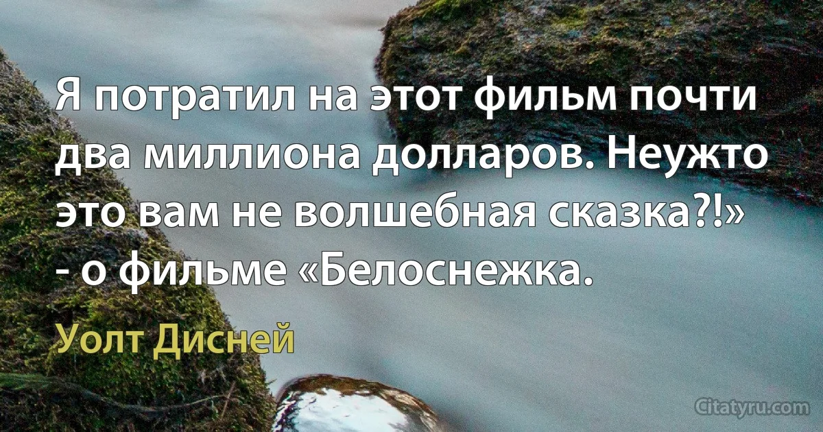 Я потратил на этот фильм почти два миллиона долларов. Неужто это вам не волшебная сказка?!» - о фильме «Белоснежка. (Уолт Дисней)