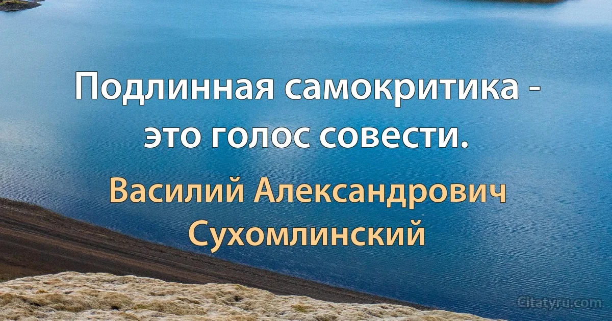 Подлинная самокритика - это голос совести. (Василий Александрович Сухомлинский)