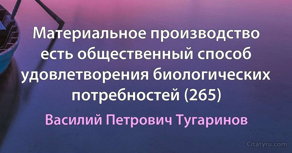 Материальное производство есть общественный способ удовлетворения биологических потребностей (265) (Василий Петрович Тугаринов)