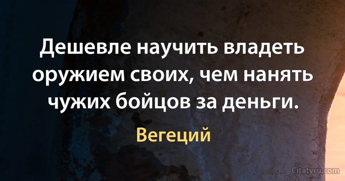 Дешевле научить владеть оружием своих, чем нанять чужих бойцов за деньги. (Вегеций)