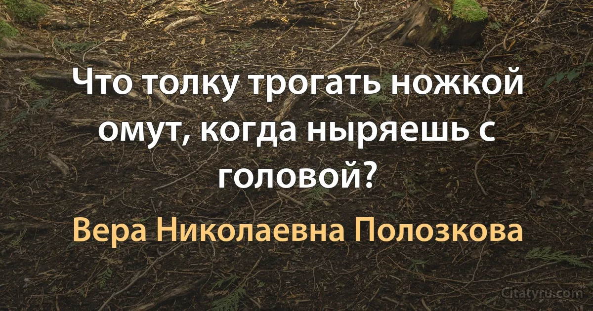 Что толку трогать ножкой омут, когда ныряешь с головой? (Вера Николаевна Полозкова)