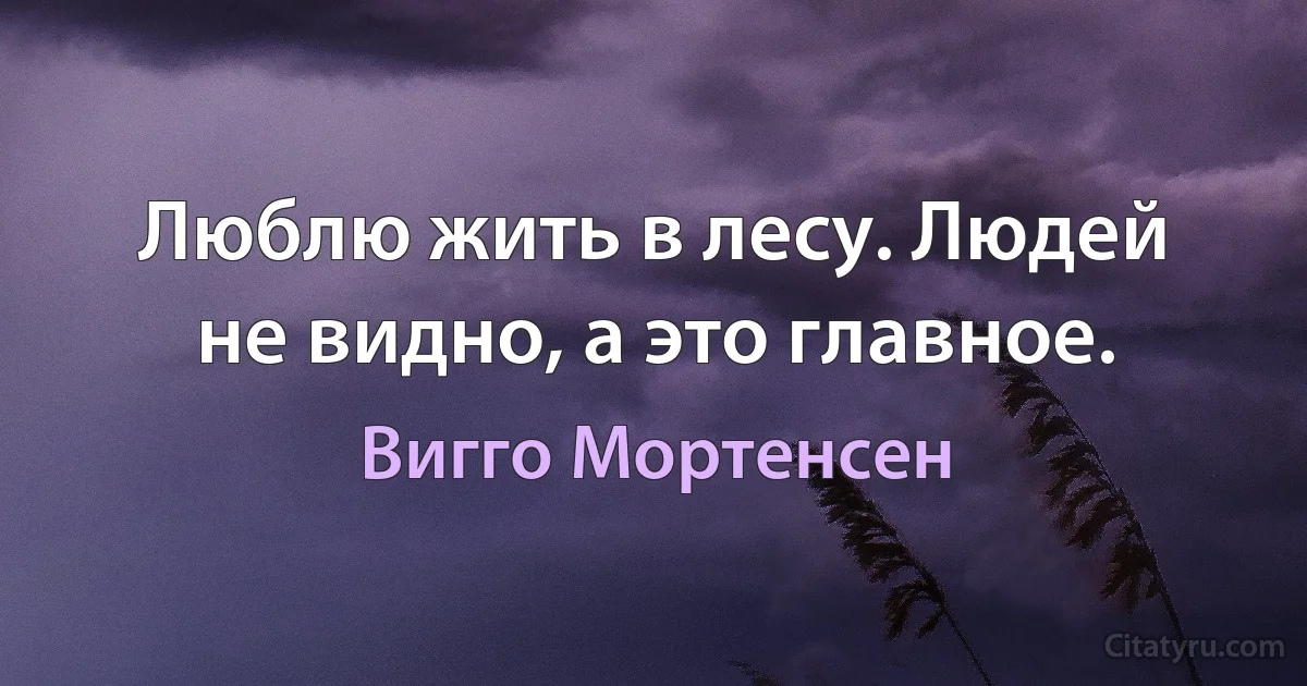 Люблю жить в лесу. Людей не видно, а это главное. (Вигго Мортенсен)