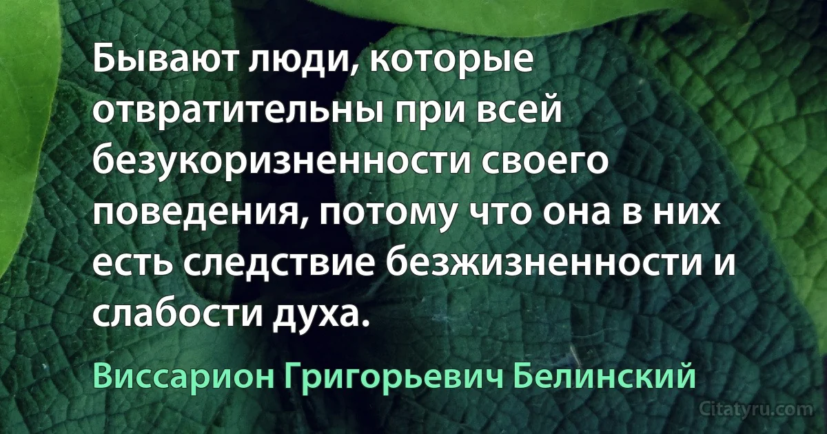 Бывают люди, которые отвратительны при всей безукоризненности своего поведения, потому что она в них есть следствие безжизненности и слабости духа. (Виссарион Григорьевич Белинский)