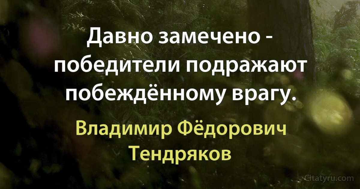 Давно замечено - победители подражают побеждённому врагу. (Владимир Фёдорович Тендряков)