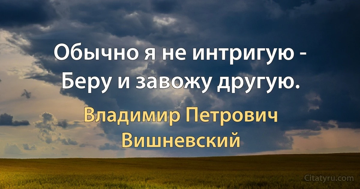 Обычно я не интригую -
Беру и завожу другую. (Владимир Петрович Вишневский)