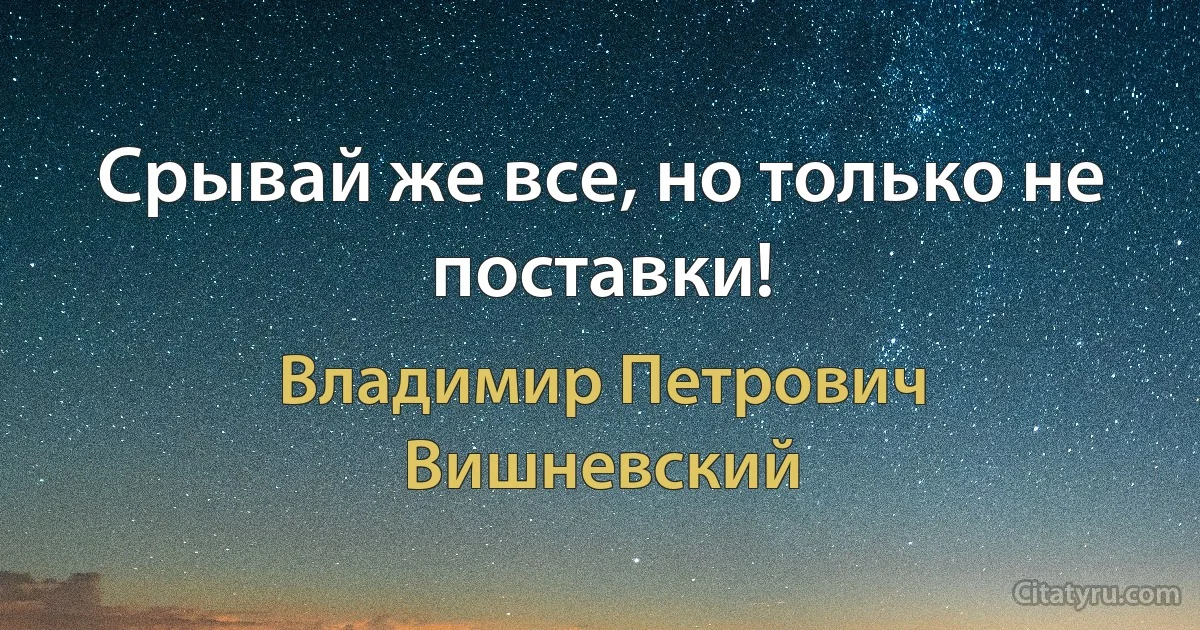 Срывай же все, но только не поставки! (Владимир Петрович Вишневский)