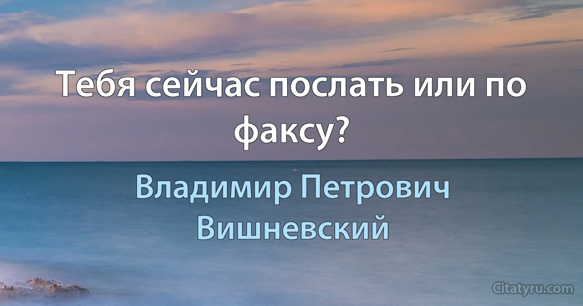 Тебя сейчас послать или по факсу? (Владимир Петрович Вишневский)