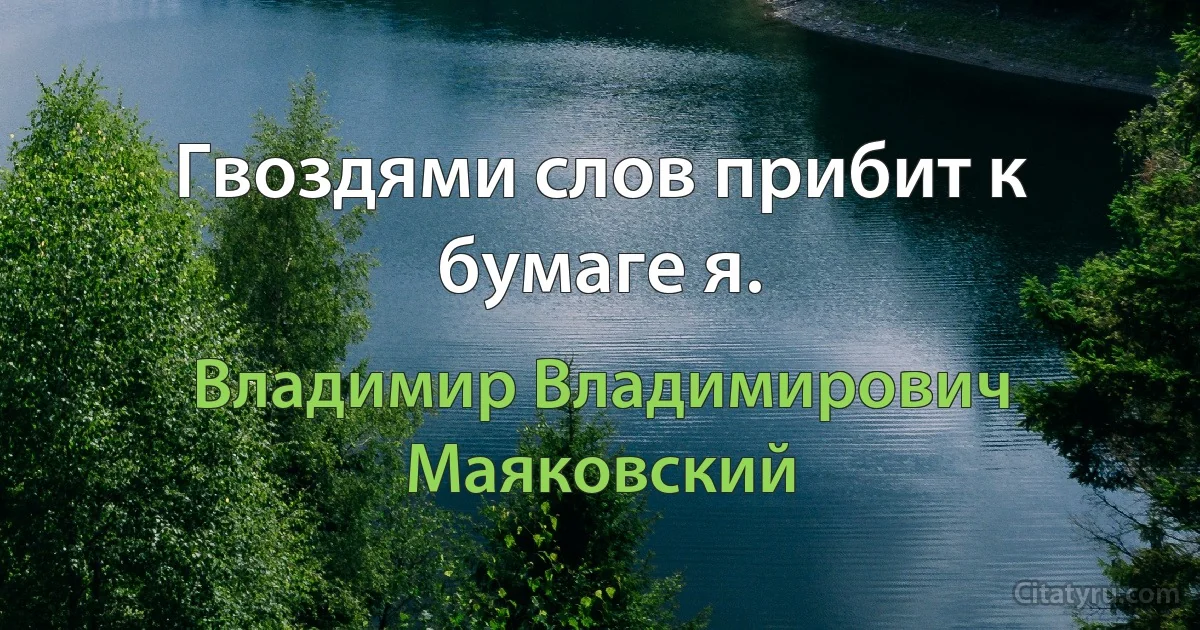 Гвоздями слов прибит к бумаге я. (Владимир Владимирович Маяковский)