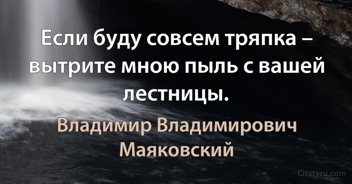 Если буду совсем тряпка – вытрите мною пыль с вашей лестницы. (Владимир Владимирович Маяковский)