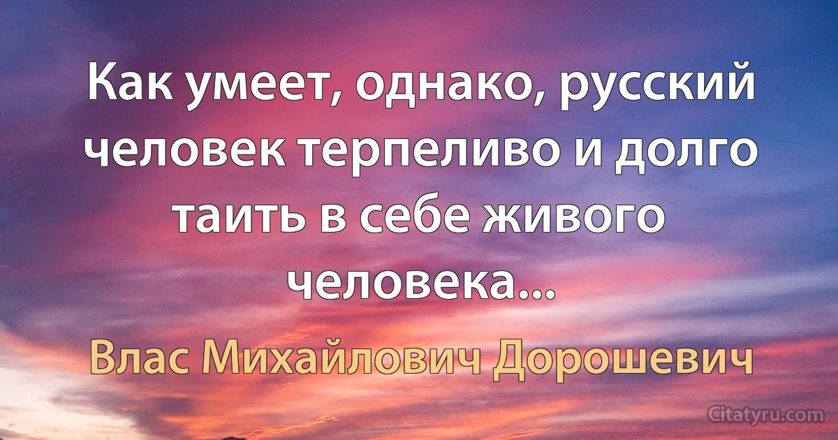 Как умеет, однако, русский человек терпеливо и долго таить в себе живого человека... (Влас Михайлович Дорошевич)