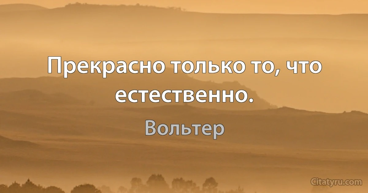 Прекрасно только то, что естественно. (Вольтер)