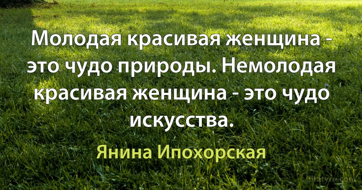 Молодая красивая женщина - это чудо природы. Немолодая красивая женщина - это чудо искусства. (Янина Ипохорская)