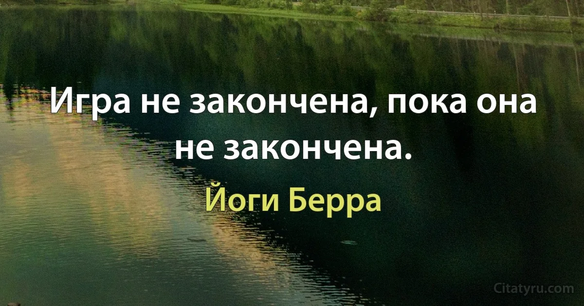 Игра не закончена, пока она не закончена. (Йоги Берра)