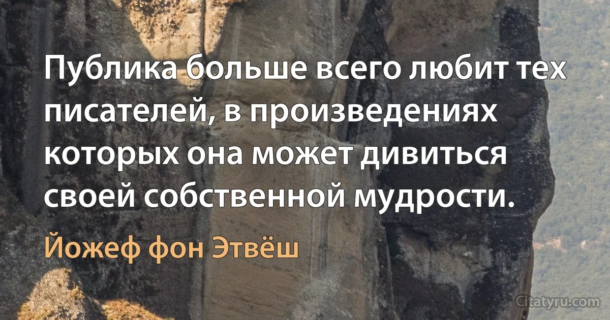 Публика больше всего любит тех писателей, в произведениях которых она может дивиться своей собственной мудрости. (Йожеф фон Этвёш)