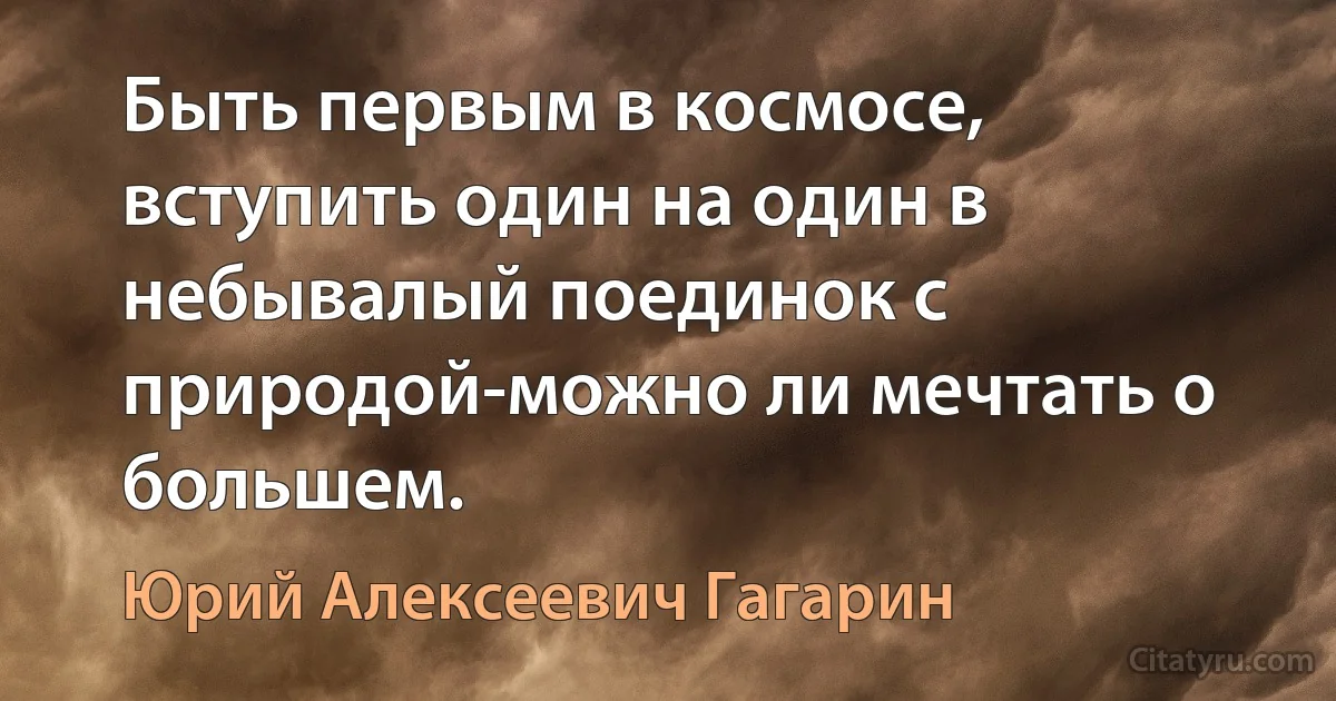 Быть первым в космосе, вступить один на один в небывалый поединок с природой-можно ли мечтать о большем. (Юрий Алексеевич Гагарин)